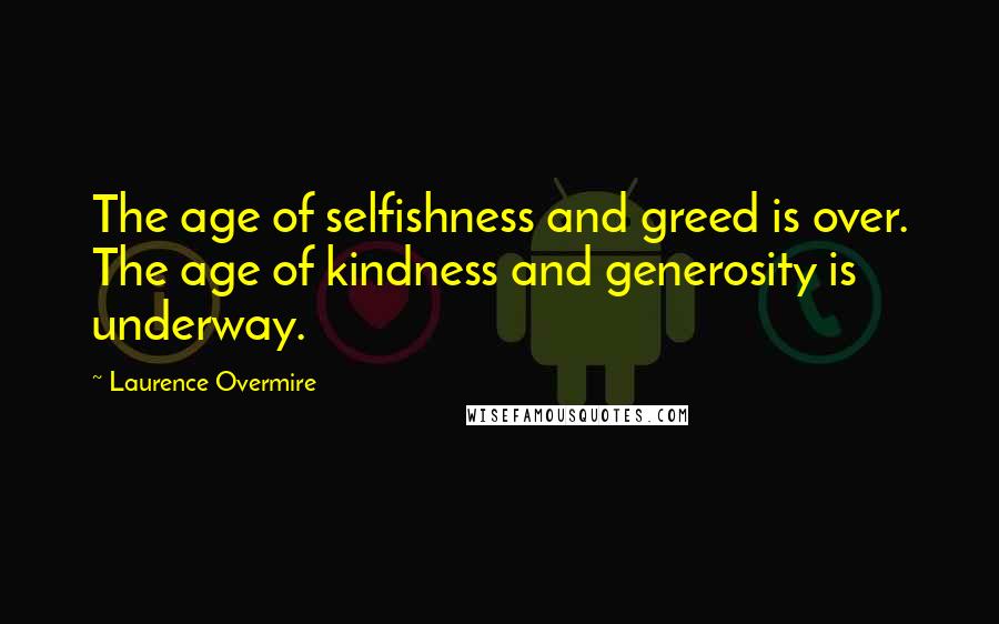 Laurence Overmire Quotes: The age of selfishness and greed is over. The age of kindness and generosity is underway.