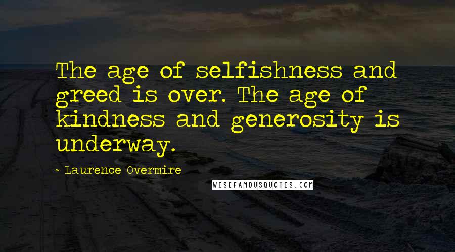 Laurence Overmire Quotes: The age of selfishness and greed is over. The age of kindness and generosity is underway.