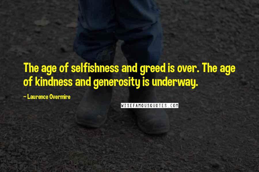 Laurence Overmire Quotes: The age of selfishness and greed is over. The age of kindness and generosity is underway.