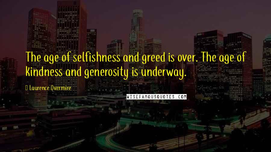 Laurence Overmire Quotes: The age of selfishness and greed is over. The age of kindness and generosity is underway.