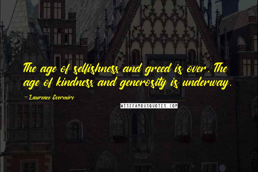 Laurence Overmire Quotes: The age of selfishness and greed is over. The age of kindness and generosity is underway.