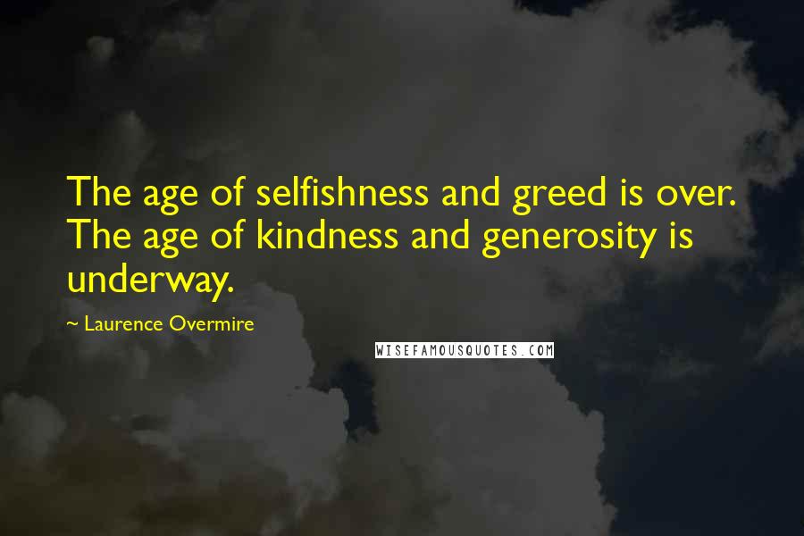 Laurence Overmire Quotes: The age of selfishness and greed is over. The age of kindness and generosity is underway.