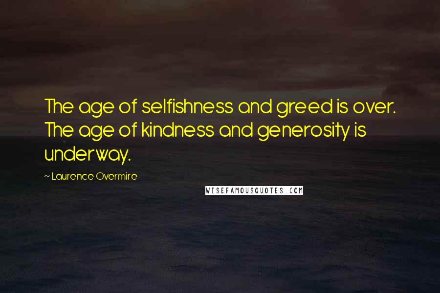 Laurence Overmire Quotes: The age of selfishness and greed is over. The age of kindness and generosity is underway.