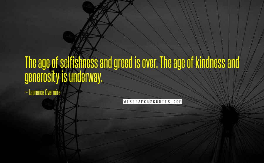 Laurence Overmire Quotes: The age of selfishness and greed is over. The age of kindness and generosity is underway.