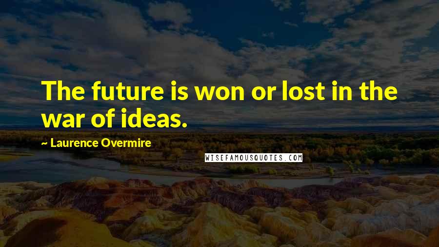 Laurence Overmire Quotes: The future is won or lost in the war of ideas.