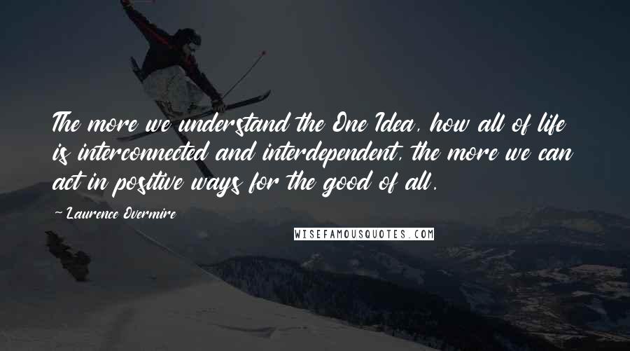 Laurence Overmire Quotes: The more we understand the One Idea, how all of life is interconnected and interdependent, the more we can act in positive ways for the good of all.