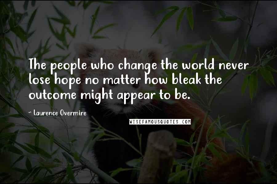 Laurence Overmire Quotes: The people who change the world never lose hope no matter how bleak the outcome might appear to be.