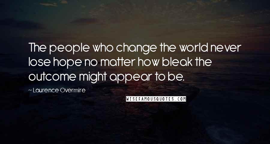 Laurence Overmire Quotes: The people who change the world never lose hope no matter how bleak the outcome might appear to be.