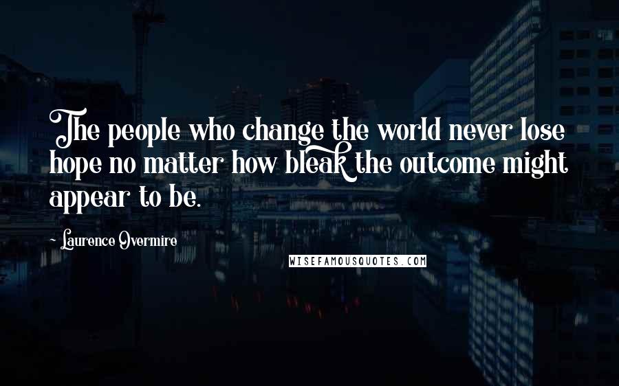 Laurence Overmire Quotes: The people who change the world never lose hope no matter how bleak the outcome might appear to be.