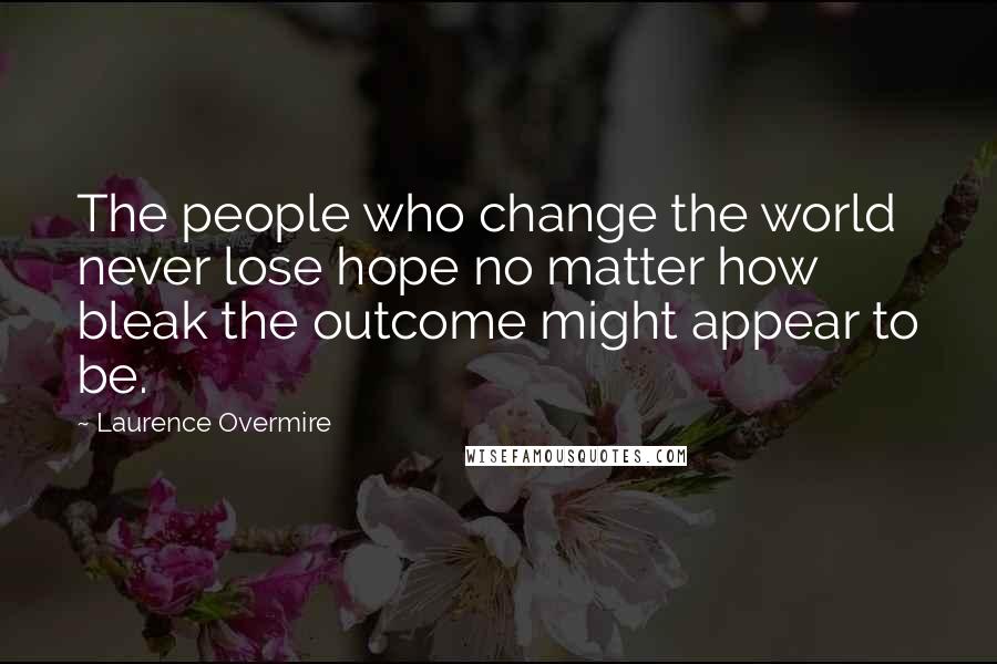 Laurence Overmire Quotes: The people who change the world never lose hope no matter how bleak the outcome might appear to be.