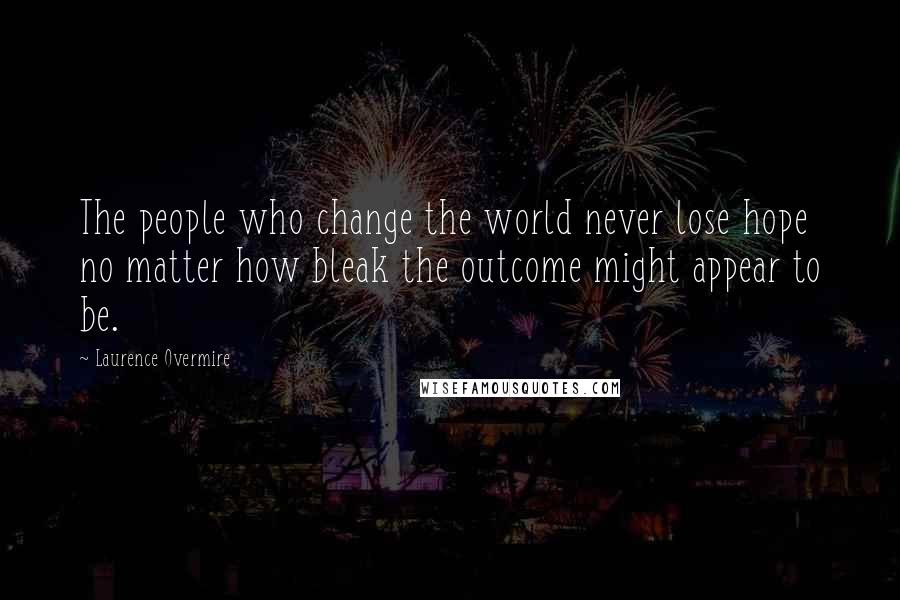 Laurence Overmire Quotes: The people who change the world never lose hope no matter how bleak the outcome might appear to be.