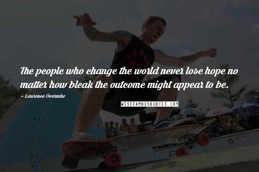 Laurence Overmire Quotes: The people who change the world never lose hope no matter how bleak the outcome might appear to be.