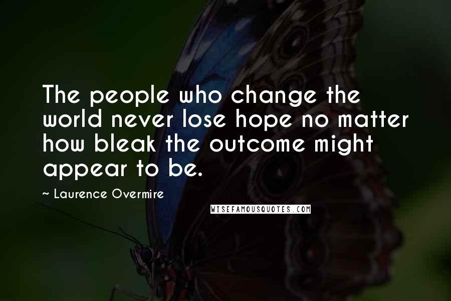 Laurence Overmire Quotes: The people who change the world never lose hope no matter how bleak the outcome might appear to be.