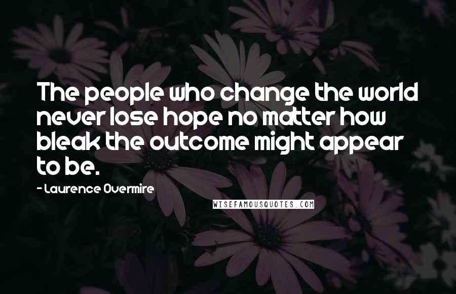 Laurence Overmire Quotes: The people who change the world never lose hope no matter how bleak the outcome might appear to be.