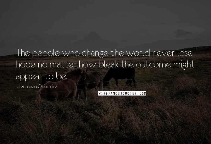 Laurence Overmire Quotes: The people who change the world never lose hope no matter how bleak the outcome might appear to be.