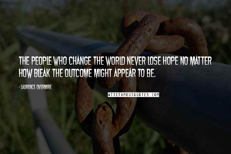 Laurence Overmire Quotes: The people who change the world never lose hope no matter how bleak the outcome might appear to be.