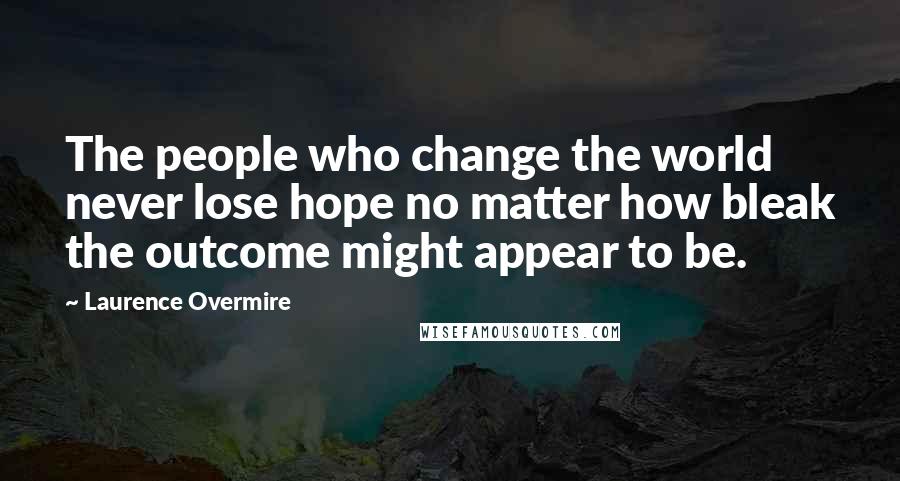 Laurence Overmire Quotes: The people who change the world never lose hope no matter how bleak the outcome might appear to be.