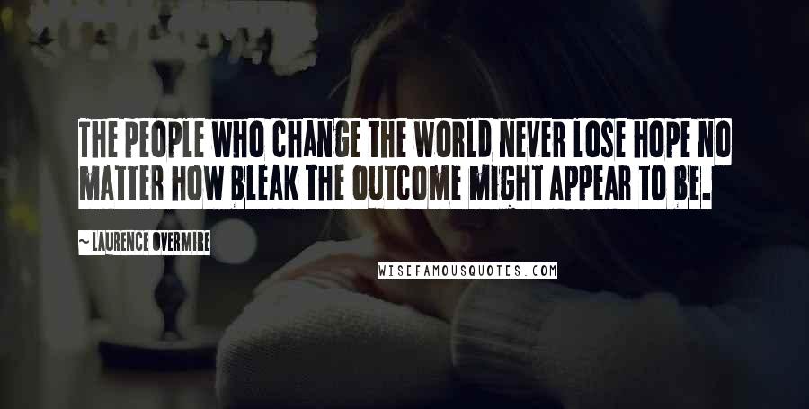 Laurence Overmire Quotes: The people who change the world never lose hope no matter how bleak the outcome might appear to be.