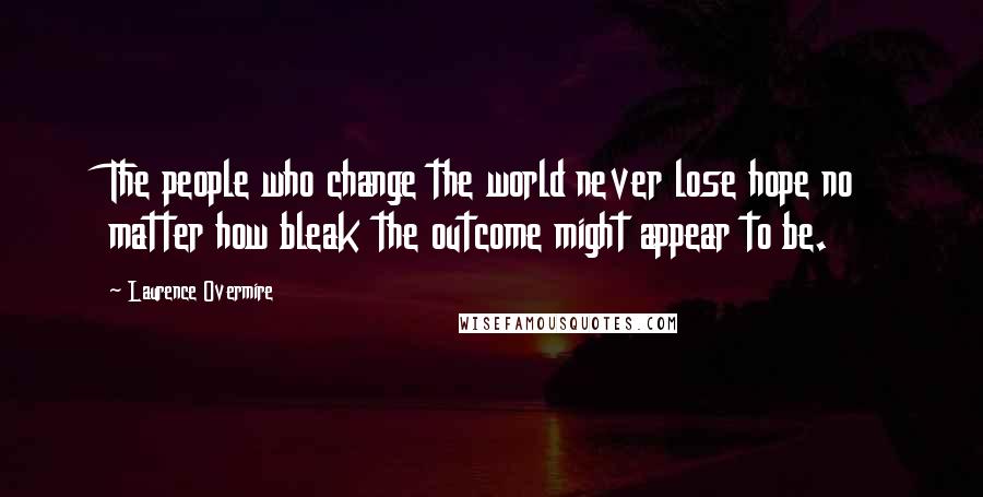 Laurence Overmire Quotes: The people who change the world never lose hope no matter how bleak the outcome might appear to be.