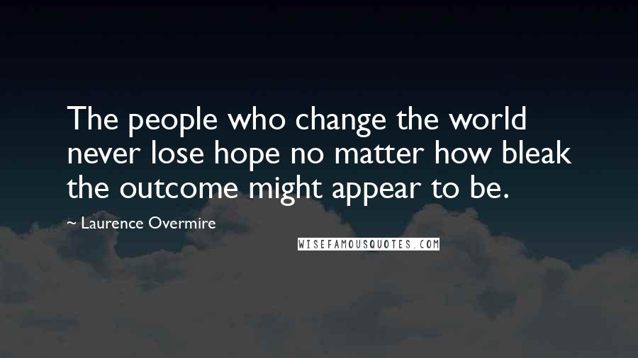 Laurence Overmire Quotes: The people who change the world never lose hope no matter how bleak the outcome might appear to be.