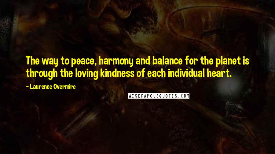 Laurence Overmire Quotes: The way to peace, harmony and balance for the planet is through the loving kindness of each individual heart.
