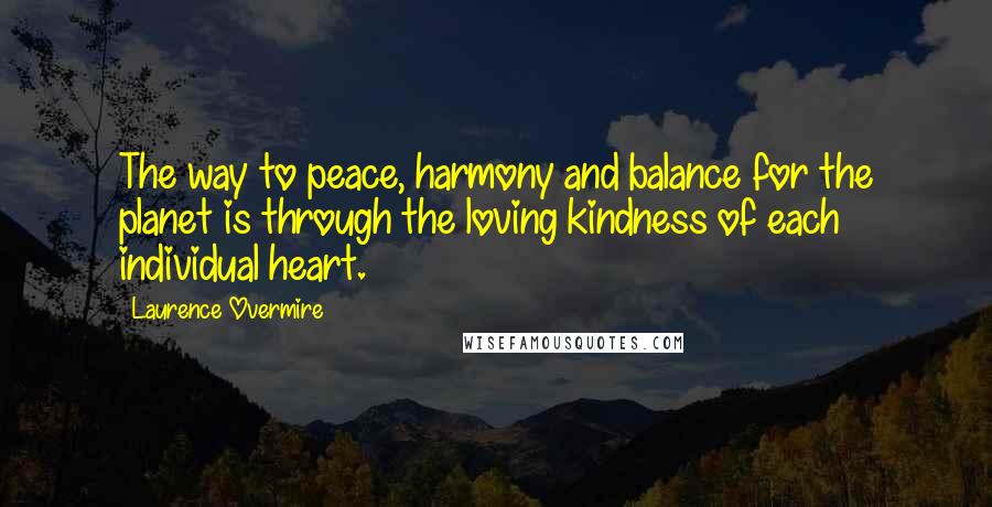 Laurence Overmire Quotes: The way to peace, harmony and balance for the planet is through the loving kindness of each individual heart.