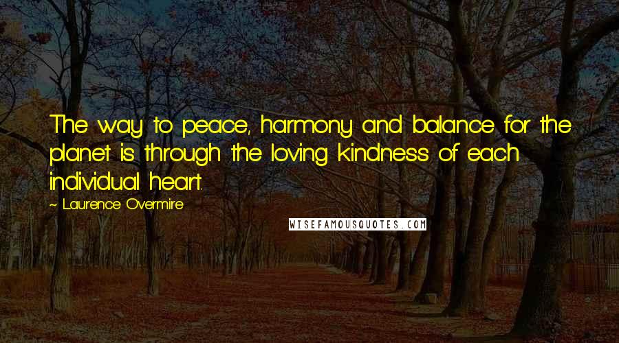 Laurence Overmire Quotes: The way to peace, harmony and balance for the planet is through the loving kindness of each individual heart.