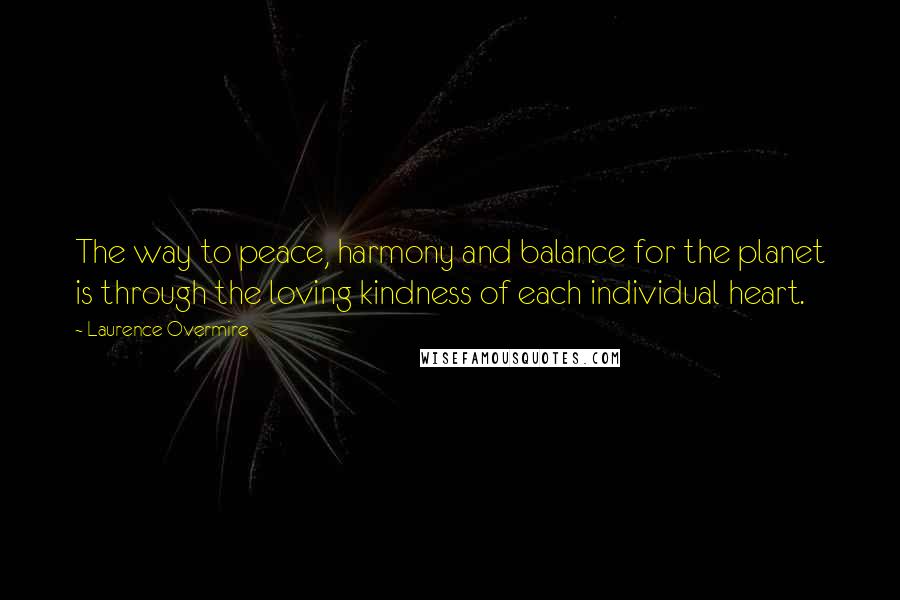 Laurence Overmire Quotes: The way to peace, harmony and balance for the planet is through the loving kindness of each individual heart.