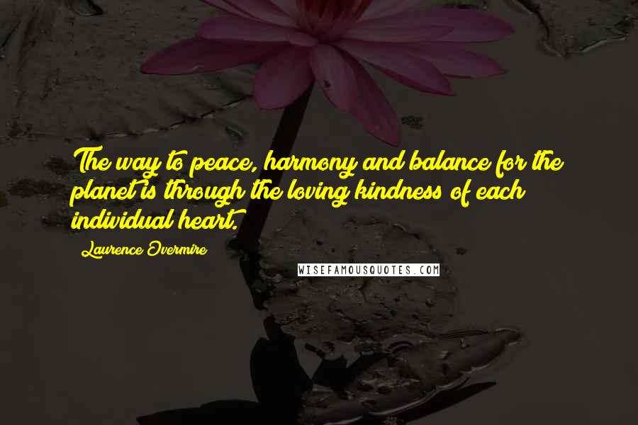 Laurence Overmire Quotes: The way to peace, harmony and balance for the planet is through the loving kindness of each individual heart.