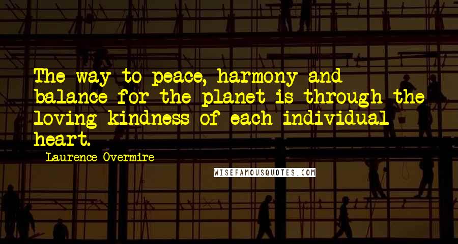 Laurence Overmire Quotes: The way to peace, harmony and balance for the planet is through the loving kindness of each individual heart.