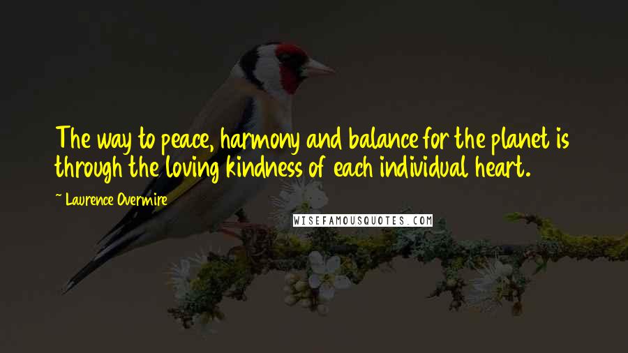 Laurence Overmire Quotes: The way to peace, harmony and balance for the planet is through the loving kindness of each individual heart.