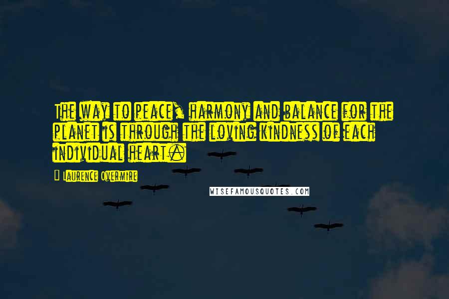 Laurence Overmire Quotes: The way to peace, harmony and balance for the planet is through the loving kindness of each individual heart.