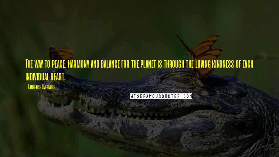 Laurence Overmire Quotes: The way to peace, harmony and balance for the planet is through the loving kindness of each individual heart.
