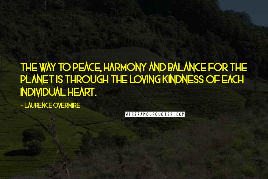 Laurence Overmire Quotes: The way to peace, harmony and balance for the planet is through the loving kindness of each individual heart.