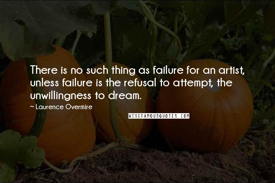 Laurence Overmire Quotes: There is no such thing as failure for an artist, unless failure is the refusal to attempt, the unwillingness to dream.