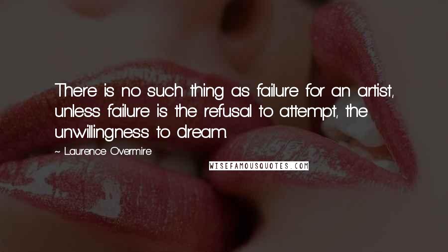Laurence Overmire Quotes: There is no such thing as failure for an artist, unless failure is the refusal to attempt, the unwillingness to dream.