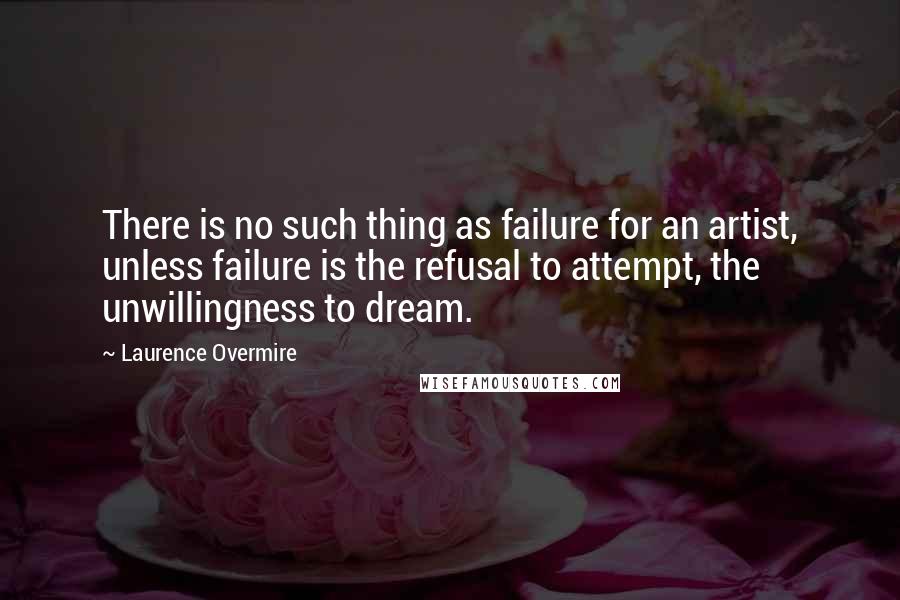 Laurence Overmire Quotes: There is no such thing as failure for an artist, unless failure is the refusal to attempt, the unwillingness to dream.