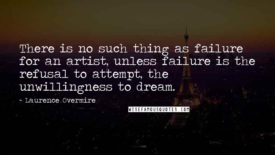 Laurence Overmire Quotes: There is no such thing as failure for an artist, unless failure is the refusal to attempt, the unwillingness to dream.