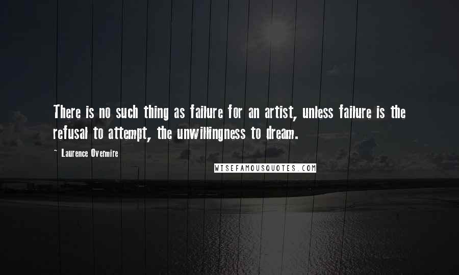 Laurence Overmire Quotes: There is no such thing as failure for an artist, unless failure is the refusal to attempt, the unwillingness to dream.