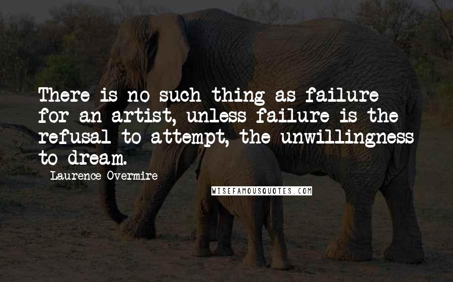 Laurence Overmire Quotes: There is no such thing as failure for an artist, unless failure is the refusal to attempt, the unwillingness to dream.