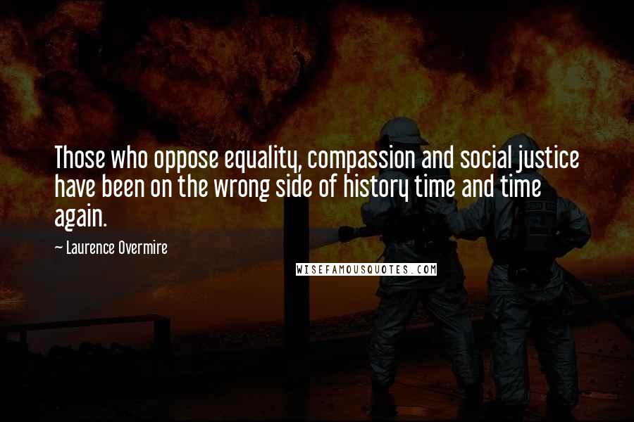 Laurence Overmire Quotes: Those who oppose equality, compassion and social justice have been on the wrong side of history time and time again.