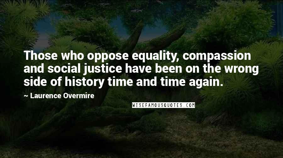 Laurence Overmire Quotes: Those who oppose equality, compassion and social justice have been on the wrong side of history time and time again.