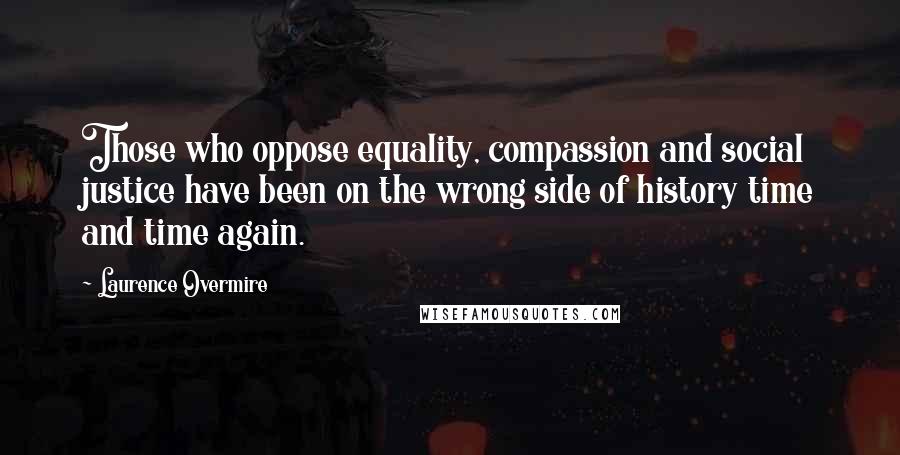 Laurence Overmire Quotes: Those who oppose equality, compassion and social justice have been on the wrong side of history time and time again.