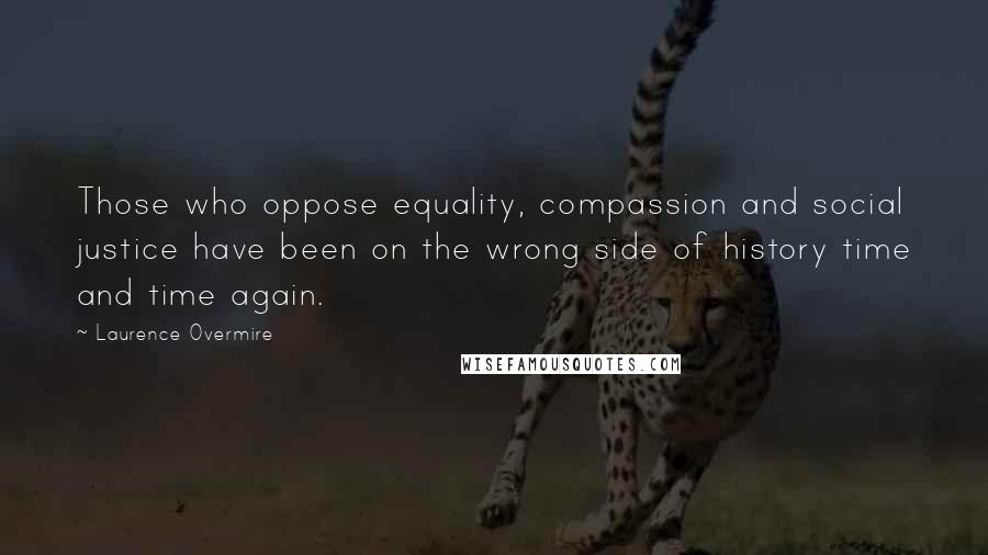 Laurence Overmire Quotes: Those who oppose equality, compassion and social justice have been on the wrong side of history time and time again.