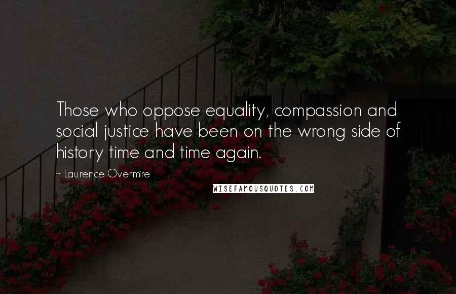 Laurence Overmire Quotes: Those who oppose equality, compassion and social justice have been on the wrong side of history time and time again.