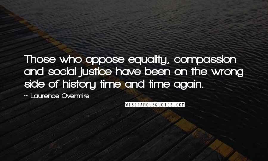 Laurence Overmire Quotes: Those who oppose equality, compassion and social justice have been on the wrong side of history time and time again.