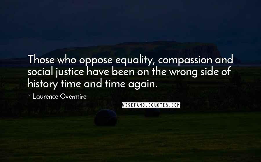 Laurence Overmire Quotes: Those who oppose equality, compassion and social justice have been on the wrong side of history time and time again.