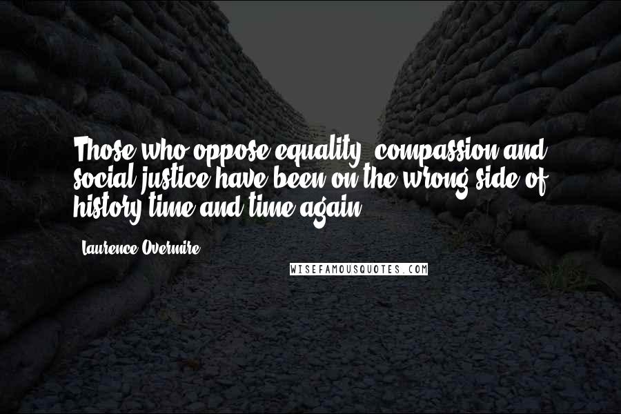 Laurence Overmire Quotes: Those who oppose equality, compassion and social justice have been on the wrong side of history time and time again.