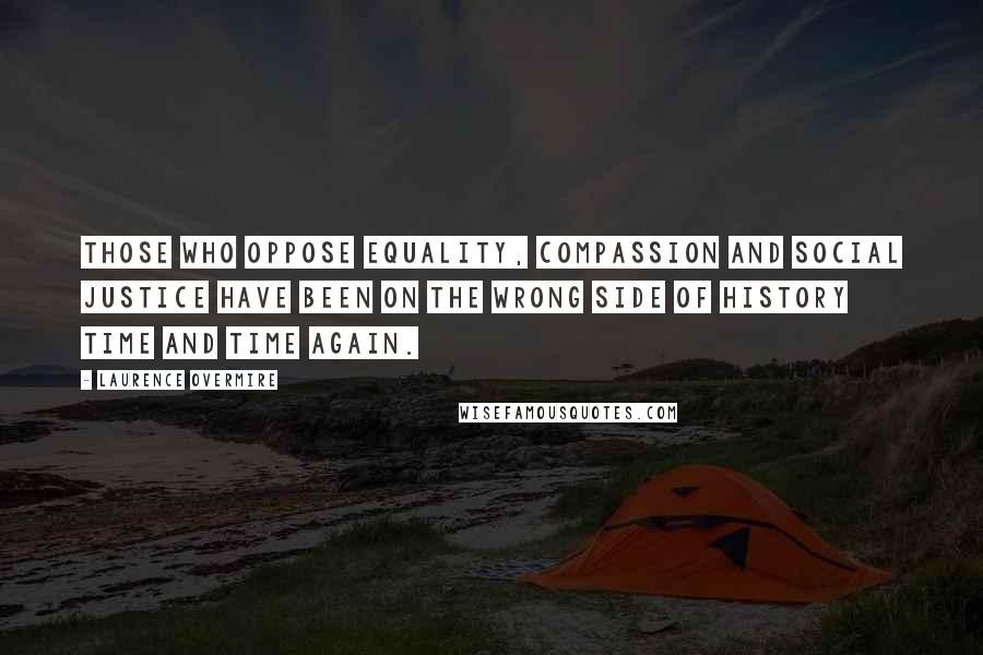 Laurence Overmire Quotes: Those who oppose equality, compassion and social justice have been on the wrong side of history time and time again.