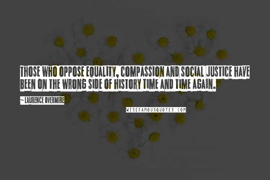 Laurence Overmire Quotes: Those who oppose equality, compassion and social justice have been on the wrong side of history time and time again.